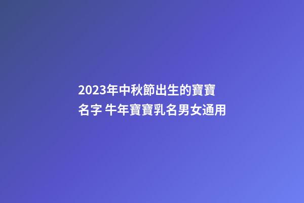 2023年中秋節出生的寶寶名字 牛年寶寶乳名男女通用